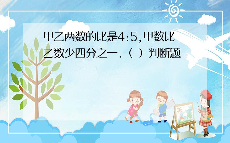 甲乙两数的比是4:5,甲数比乙数少四分之一.（ ）判断题