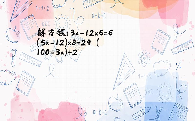 解方程：3x-12×6=6 (5x-12)×8=24 (100-3x)÷2