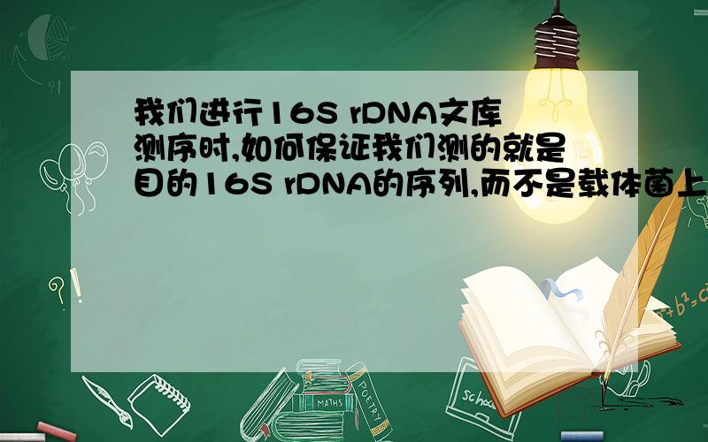 我们进行16S rDNA文库测序时,如何保证我们测的就是目的16S rDNA的序列,而不是载体菌上的DNA的序列?