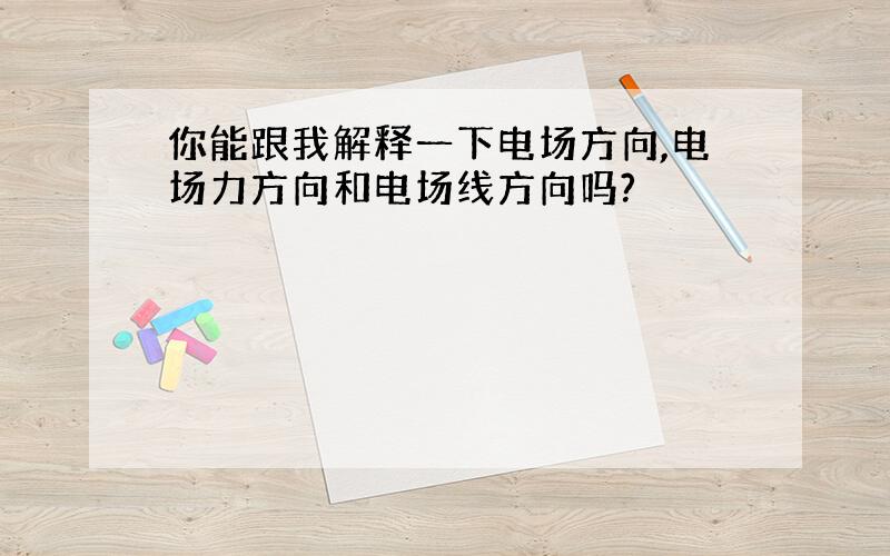 你能跟我解释一下电场方向,电场力方向和电场线方向吗?