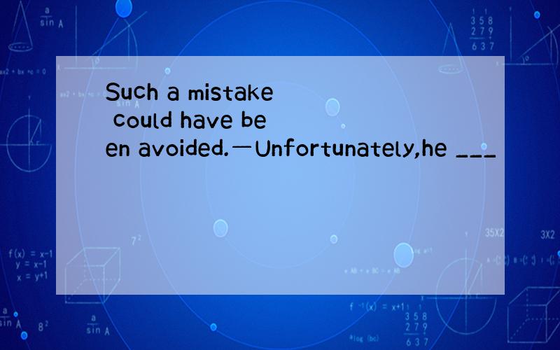 Such a mistake could have been avoided.—Unfortunately,he ___