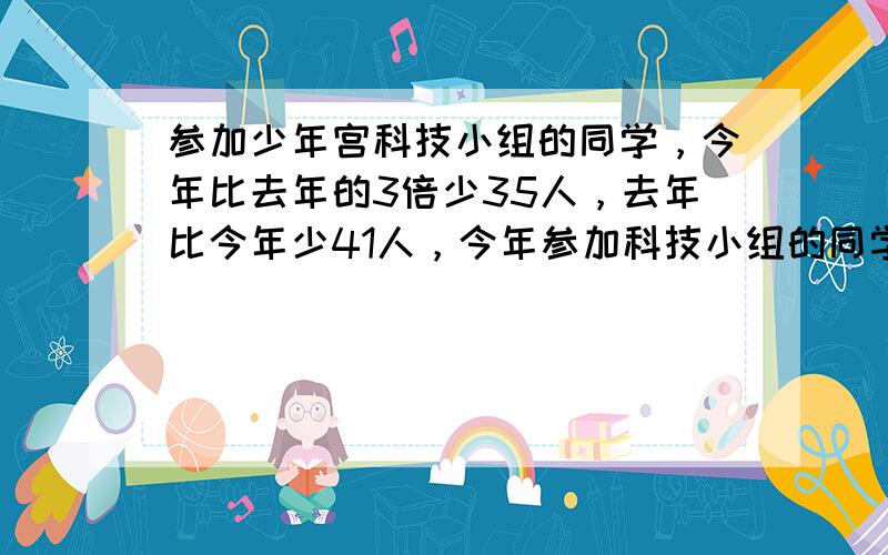 参加少年宫科技小组的同学，今年比去年的3倍少35人，去年比今年少41人，今年参加科技小组的同学有______人．