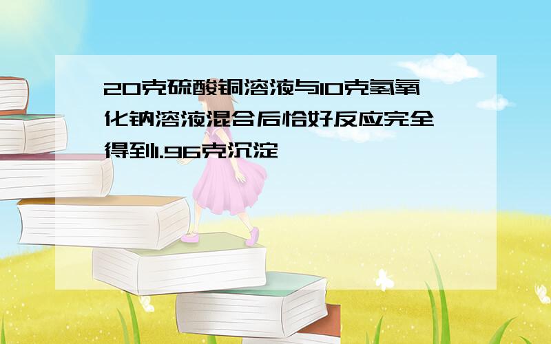 20克硫酸铜溶液与10克氢氧化钠溶液混合后恰好反应完全,得到1.96克沉淀