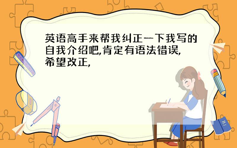 英语高手来帮我纠正一下我写的自我介绍吧,肯定有语法错误,希望改正,