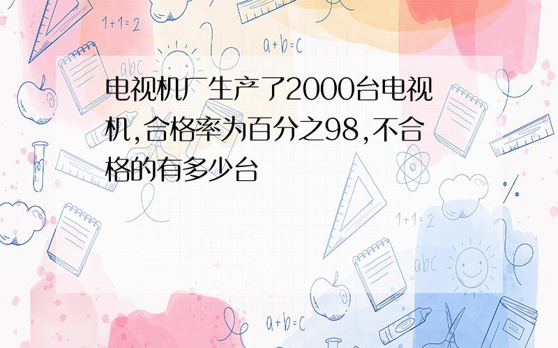 电视机厂生产了2000台电视机,合格率为百分之98,不合格的有多少台