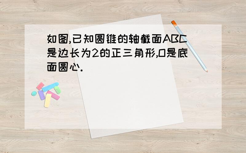 如图,已知圆锥的轴截面ABC是边长为2的正三角形,O是底面圆心.