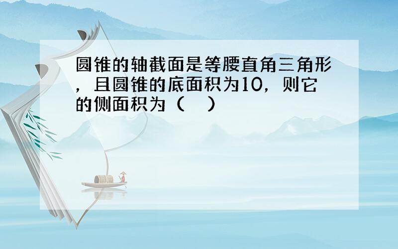 圆锥的轴截面是等腰直角三角形，且圆锥的底面积为10，则它的侧面积为（　　）