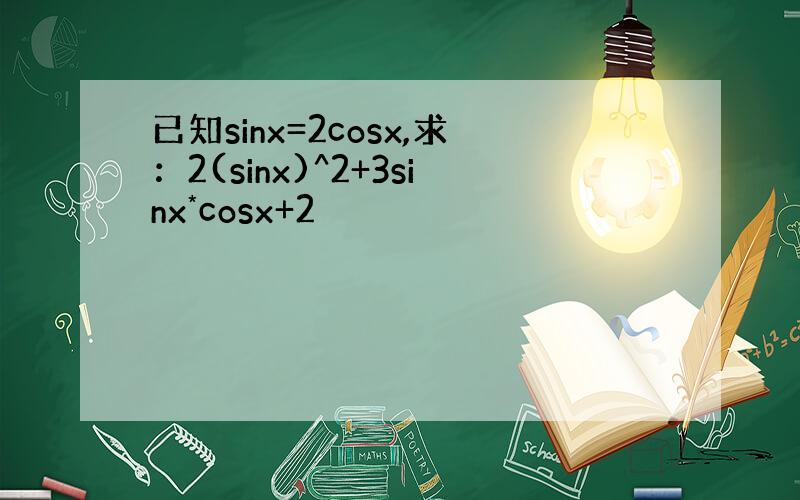 已知sinx=2cosx,求：2(sinx)^2+3sinx*cosx+2