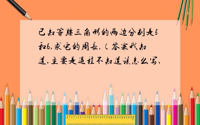 已知等腰三角形的两边分别是5和6,求它的周长.（答案我知道,主要是过程不知道该怎么写,