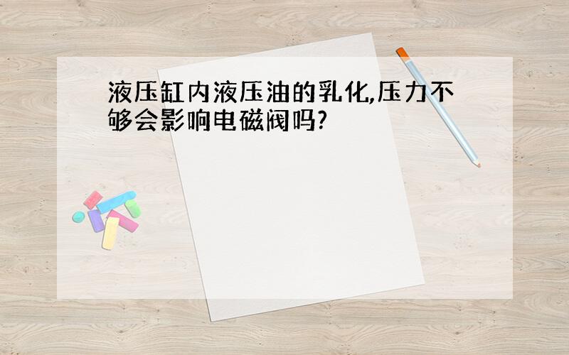 液压缸内液压油的乳化,压力不够会影响电磁阀吗?