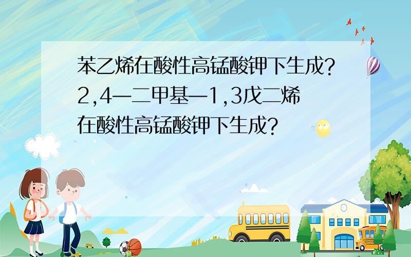 苯乙烯在酸性高锰酸钾下生成?2,4—二甲基—1,3戊二烯在酸性高锰酸钾下生成?