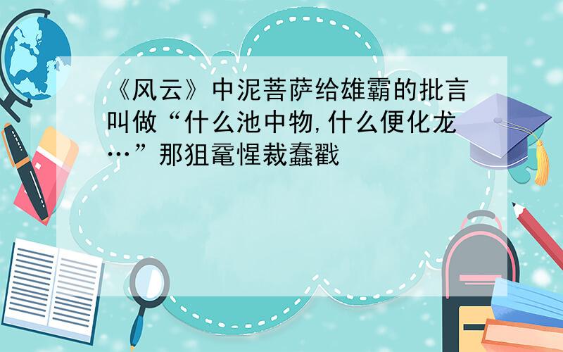 《风云》中泥菩萨给雄霸的批言叫做“什么池中物,什么便化龙…”那狙鼋惺裁蠢戳