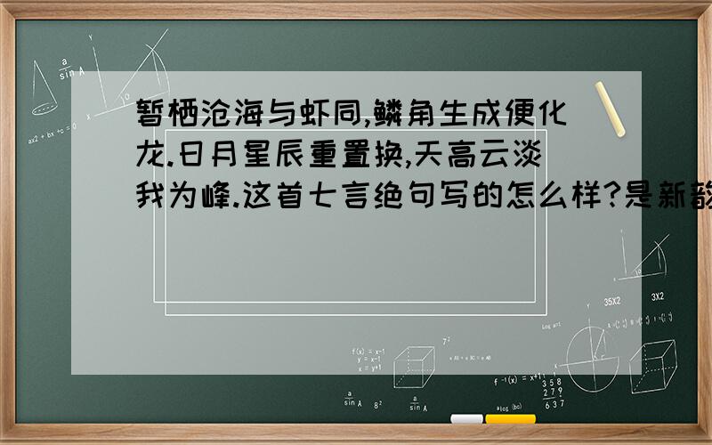 暂栖沧海与虾同,鳞角生成便化龙.日月星辰重置换,天高云淡我为峰.这首七言绝句写的怎么样?是新韵的.