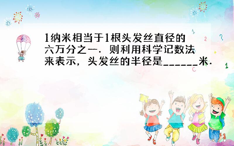 1纳米相当于1根头发丝直径的六万分之一．则利用科学记数法来表示，头发丝的半径是______米．