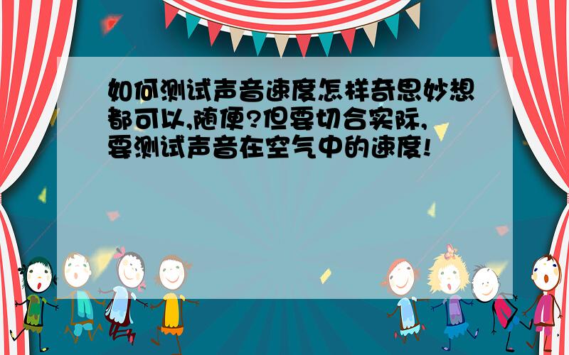 如何测试声音速度怎样奇思妙想都可以,随便?但要切合实际,要测试声音在空气中的速度!