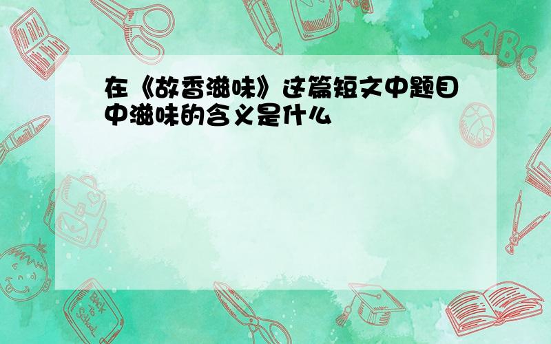 在《故香滋味》这篇短文中题目中滋味的含义是什么