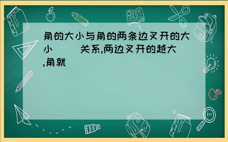 角的大小与角的两条边叉开的大小( )关系,两边叉开的越大,角就( )