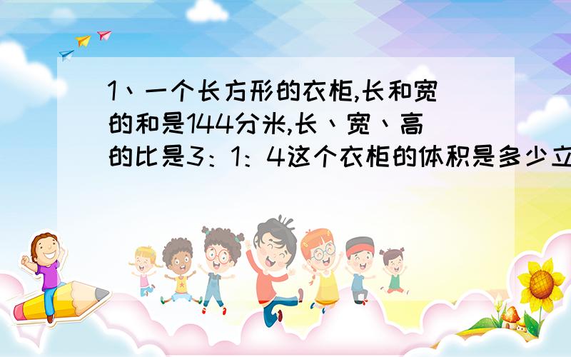 1丶一个长方形的衣柜,长和宽的和是144分米,长丶宽丶高的比是3：1：4这个衣柜的体积是多少立方分米?