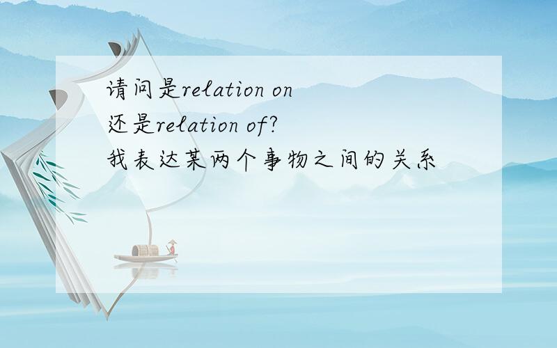 请问是relation on还是relation of?我表达某两个事物之间的关系