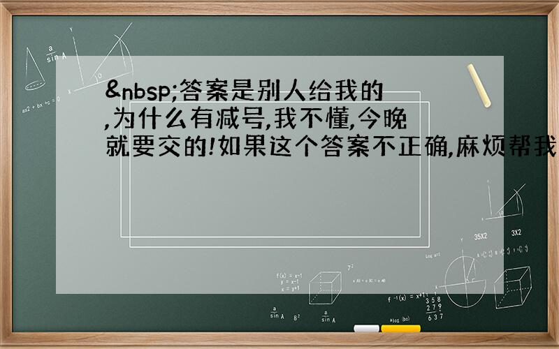  答案是别人给我的,为什么有减号,我不懂,今晚就要交的!如果这个答案不正确,麻烦帮我做正确的出来,