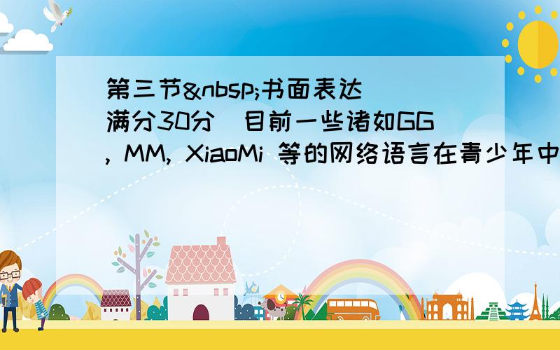 第三节 书面表达（满分30分）目前一些诸如GG, MM, XiaoMi 等的网络语言在青少年中极为盛行，并出现