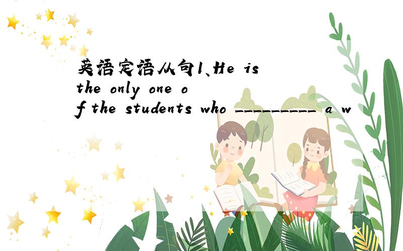 英语定语从句1、He is the only one of the students who _________ a w