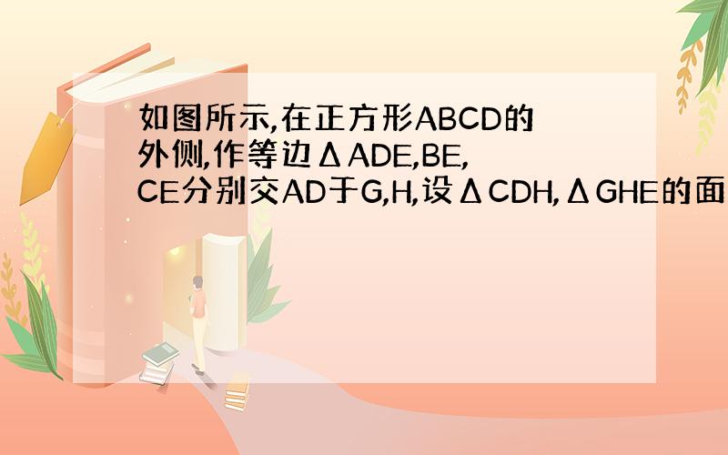 如图所示,在正方形ABCD的外侧,作等边ΔADE,BE,CE分别交AD于G,H,设ΔCDH,ΔGHE的面积分别为S1,S