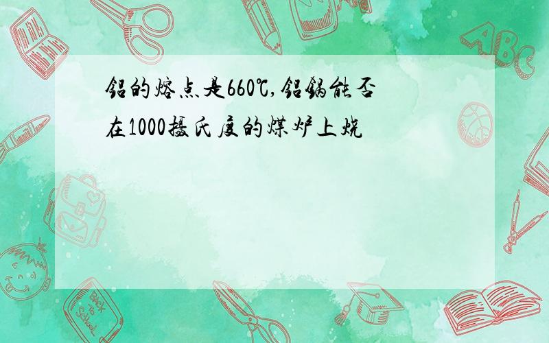 铝的熔点是660℃,铝锅能否在1000摄氏度的煤炉上烧