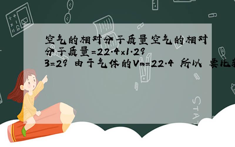 空气的相对分子质量空气的相对分子质量=22.4×1.293=29 由于气体的Vm=22.4 所以 要比较与空气的密度,只