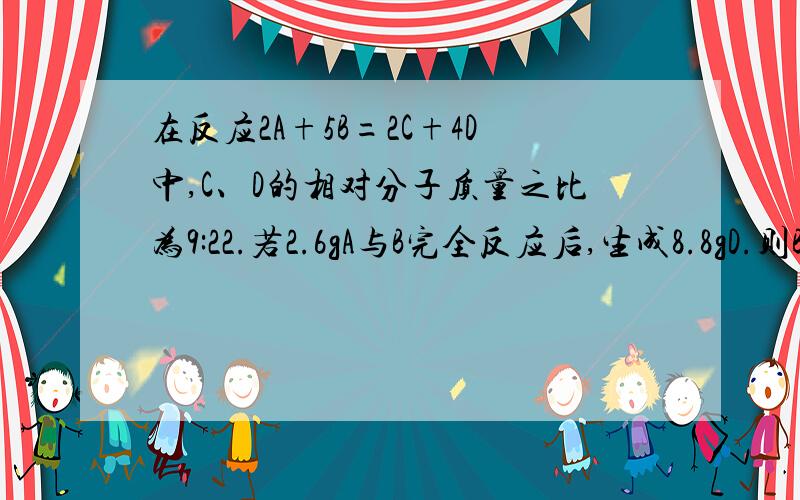 在反应2A+5B=2C+4D中,C、D的相对分子质量之比为9:22.若2.6gA与B完全反应后,生成8.8gD.则B与D