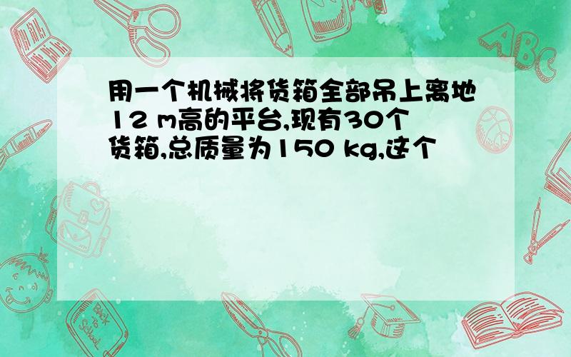 用一个机械将货箱全部吊上离地12 m高的平台,现有30个货箱,总质量为150 kg,这个