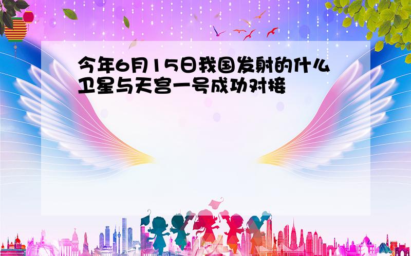 今年6月15日我国发射的什么卫星与天宫一号成功对接