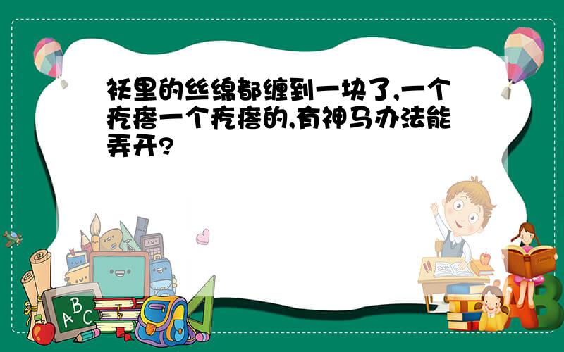 袄里的丝绵都缠到一块了,一个疙瘩一个疙瘩的,有神马办法能弄开?