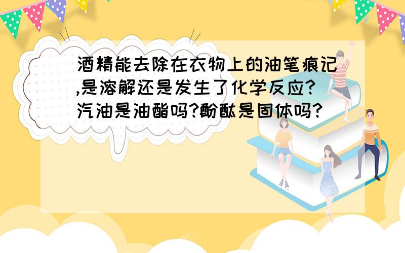 酒精能去除在衣物上的油笔痕记,是溶解还是发生了化学反应?汽油是油酯吗?酚酞是固体吗?