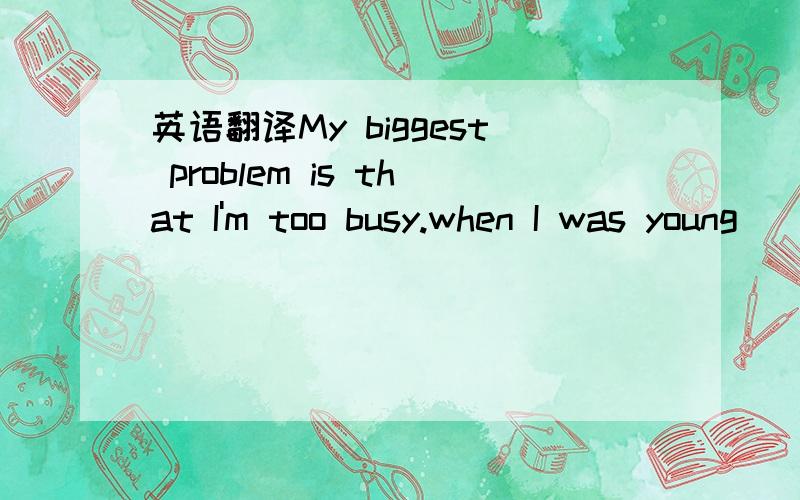 英语翻译My biggest problem is that I'm too busy.when I was young