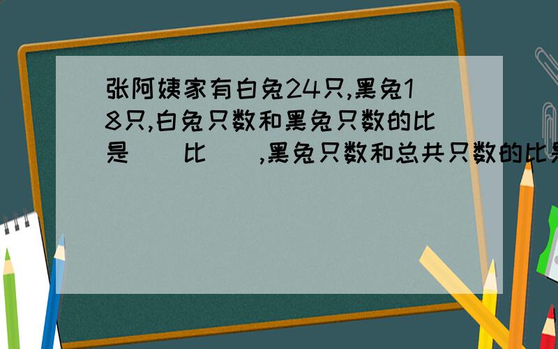 张阿姨家有白兔24只,黑兔18只,白兔只数和黑兔只数的比是（）比（）,黑兔只数和总共只数的比是（）比（）