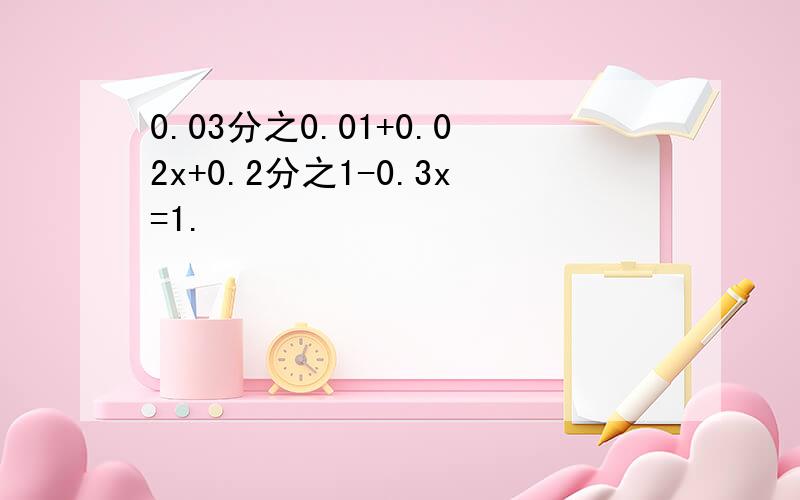 0.03分之0.01+0.02x+0.2分之1-0.3x=1.