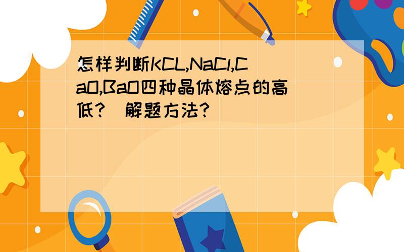 怎样判断KCL,NaCl,CaO,BaO四种晶体熔点的高低?（解题方法?）