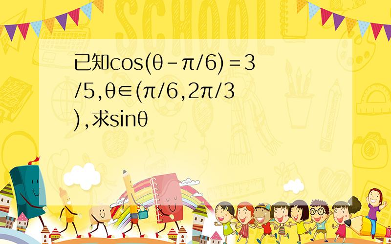 已知cos(θ-π/6)＝3/5,θ∈(π/6,2π/3),求sinθ