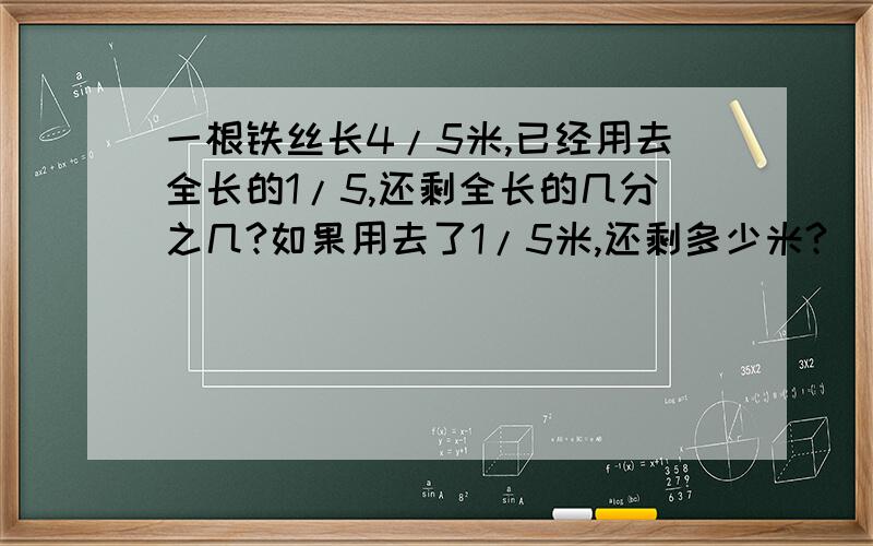 一根铁丝长4/5米,已经用去全长的1/5,还剩全长的几分之几?如果用去了1/5米,还剩多少米?