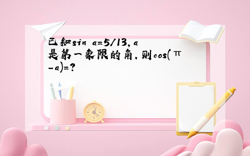 已知sin a=5/13,a是第一象限的角,则cos(π-a)=?