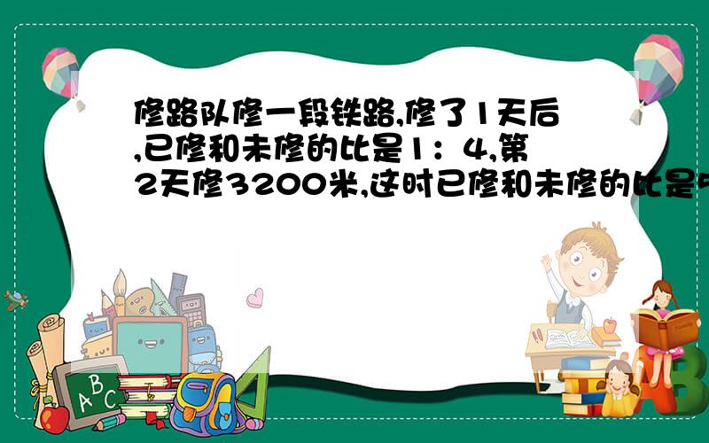 修路队修一段铁路,修了1天后,已修和未修的比是1：4,第2天修3200米,这时已修和未修的比是5：4,这段铁路长多少?只