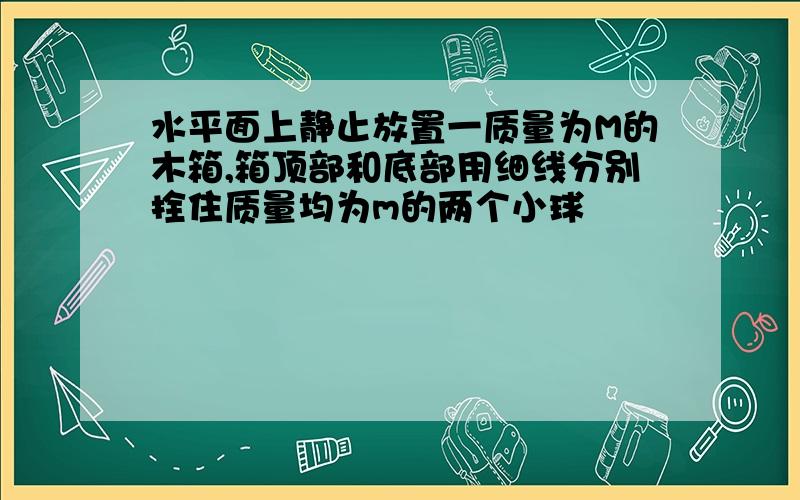 水平面上静止放置一质量为M的木箱,箱顶部和底部用细线分别拴住质量均为m的两个小球