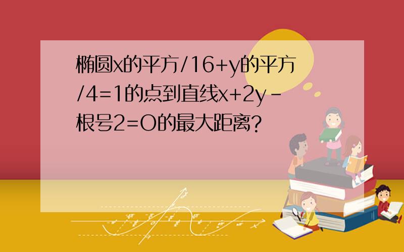 椭圆x的平方/16+y的平方/4=1的点到直线x+2y-根号2=O的最大距离?