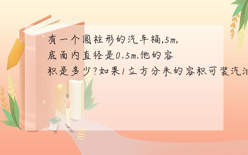 有一个圆柱形的汽车桶,5m,底面内直径是0.5m.他的容积是多少?如果1立方分米的容积可装汽油0.66kg.