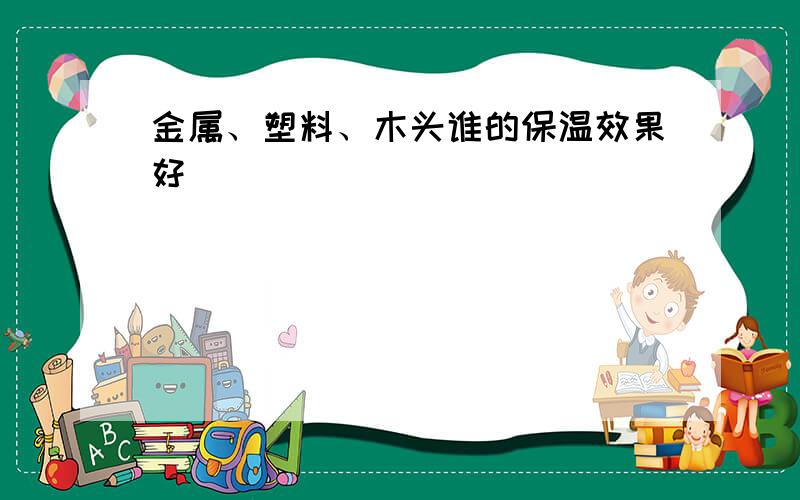 金属、塑料、木头谁的保温效果好