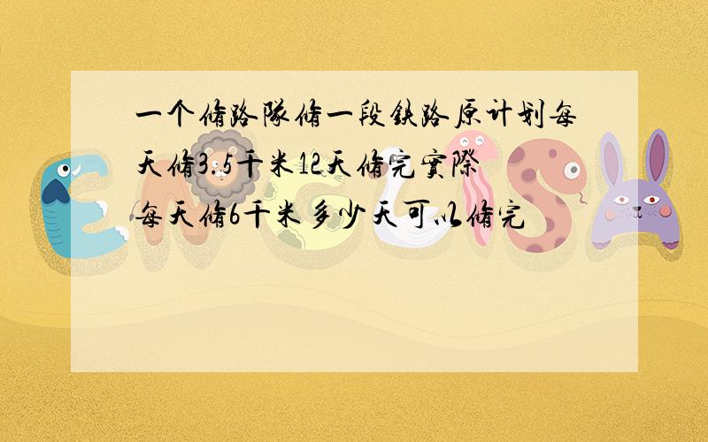 一个修路队修一段铁路原计划每天修3.5千米12天修完实际每天修6千米多少天可以修完