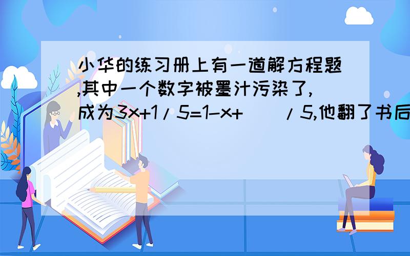 小华的练习册上有一道解方程题,其中一个数字被墨汁污染了,成为3x+1/5=1-x+（）/5,他翻了书后的答案,知