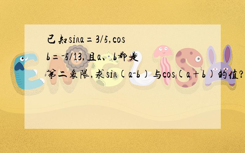 已知sina=3/5,cosb=-5/13,且a、b都是第二象限,求sin(a-b)与cos(a+b)的值?