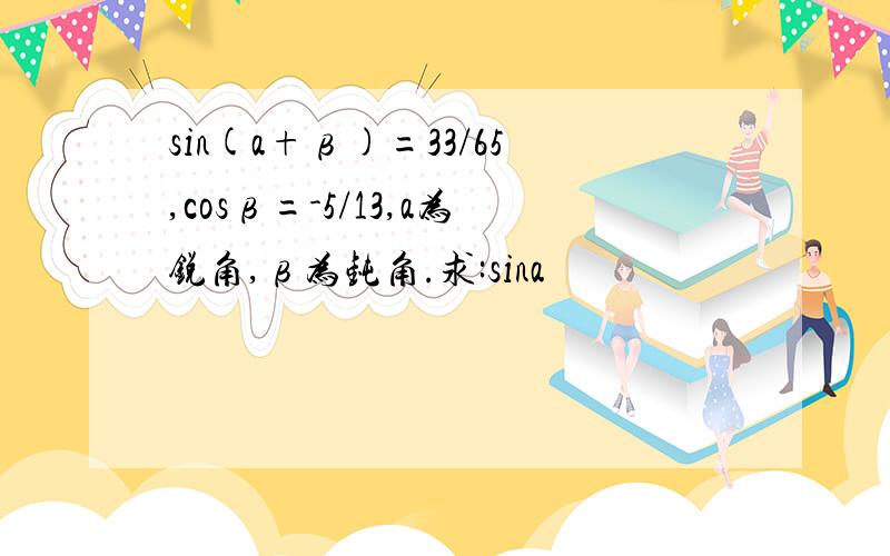 sin(a+β)=33/65,cosβ=-5/13,a为锐角,β为钝角.求:sina